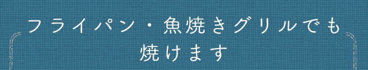 フライパン・魚焼きグリルでも焼けます
